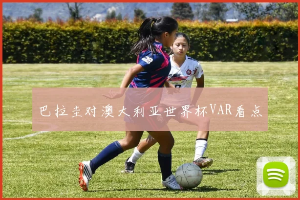 巴拉圭对澳大利亚世界杯VAR看点