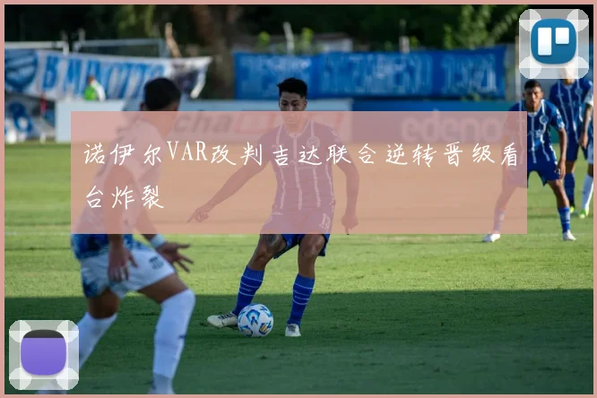 诺伊尔VAR改判吉达联合逆转晋级看台炸裂