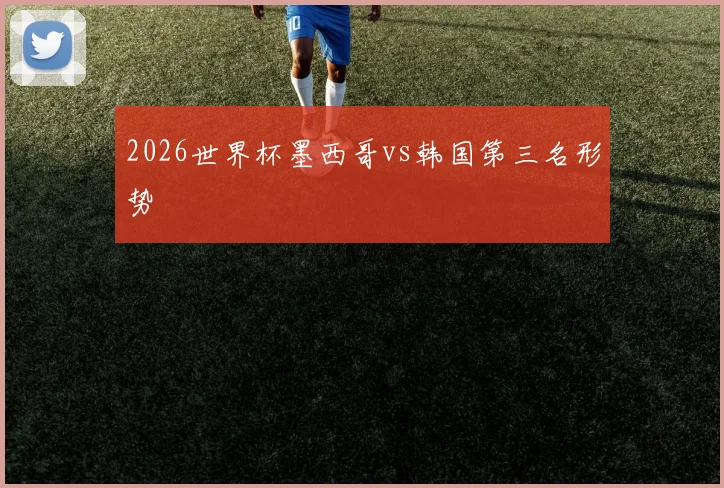 2026世界杯墨西哥vs韩国第三名形势