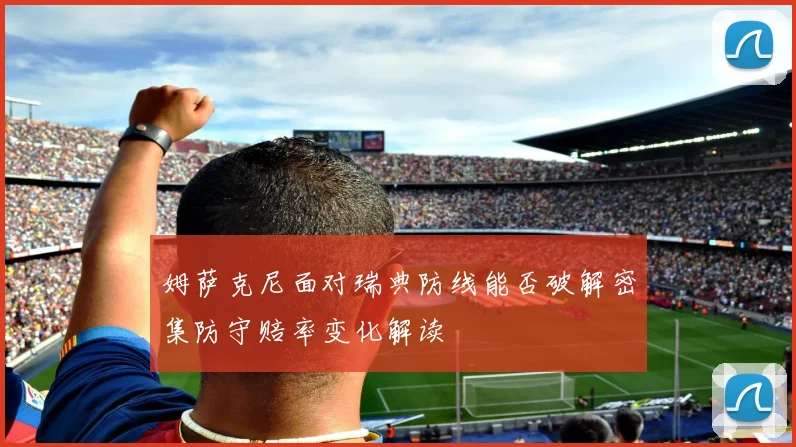 姆萨克尼面对瑞典防线能否破解密集防守赔率变化解读