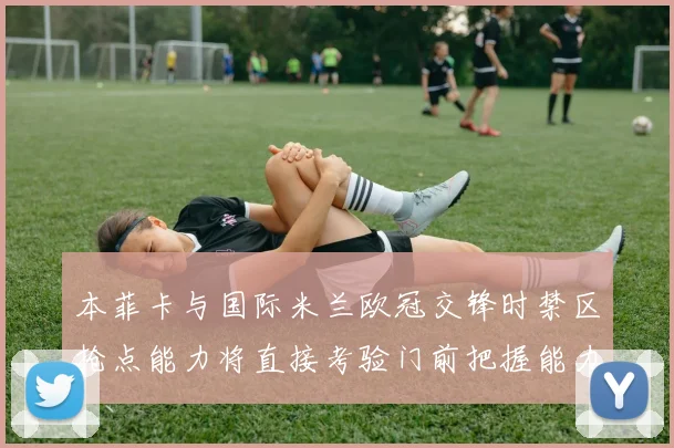 本菲卡与国际米兰欧冠交锋时禁区抢点能力将直接考验门前把握能力