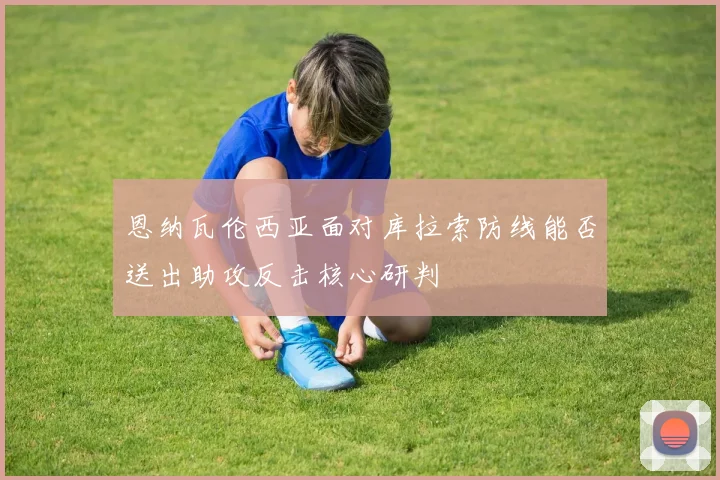恩纳瓦伦西亚面对库拉索防线能否送出助攻反击核心研判