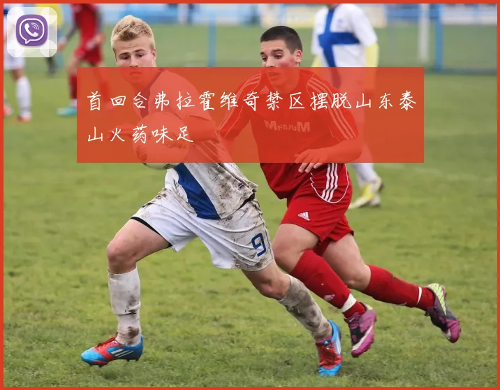 首回合弗拉霍维奇禁区摆脱山东泰山火药味足