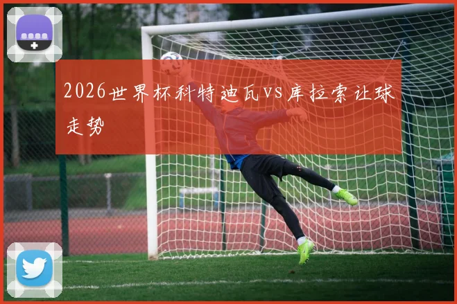 2026世界杯科特迪瓦vs库拉索让球走势