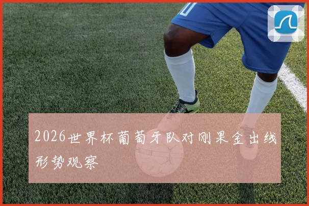 2026世界杯葡萄牙队对刚果金出线形势观察