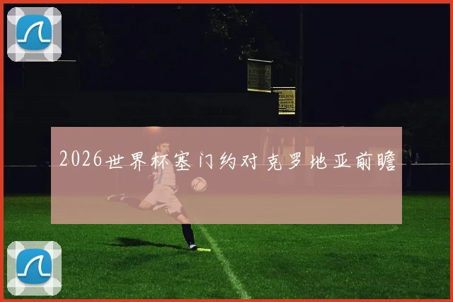 2026世界杯塞门约对克罗地亚前瞻