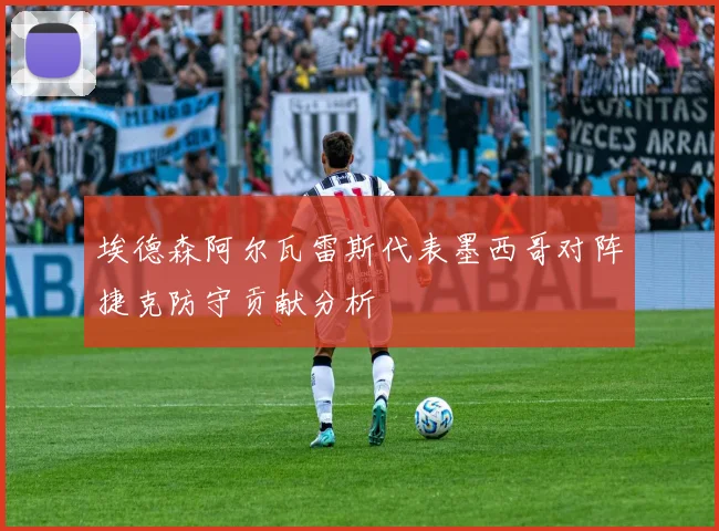 埃德森阿尔瓦雷斯代表墨西哥对阵捷克防守贡献分析