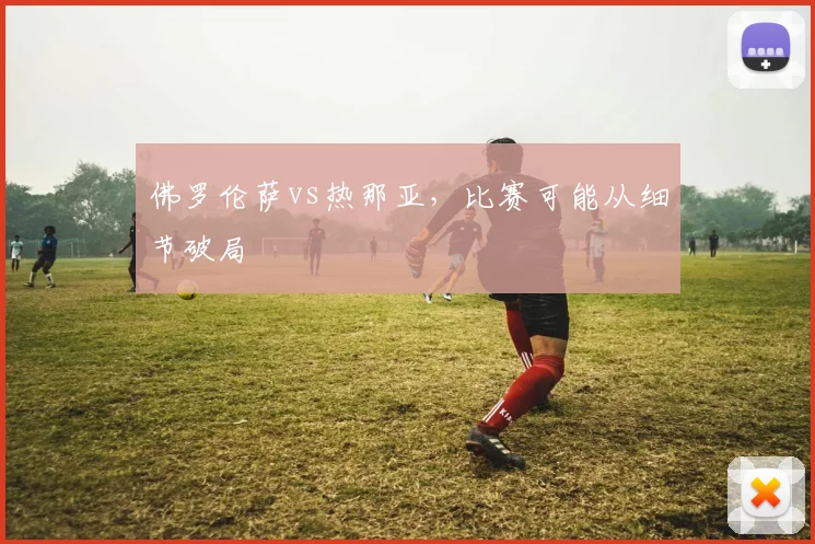 佛罗伦萨vs热那亚,比赛可能从细节破局