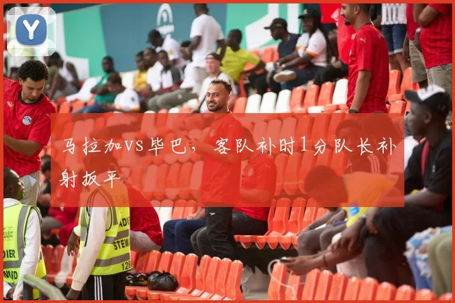 马拉加vs毕巴,客队补时1分队长补射扳平