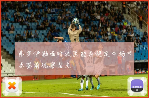 弗罗伊勒面对波黑能否稳定中场节奏赛前观察盘点