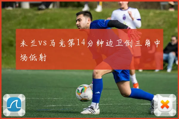 米兰vs马竞第14分钟边卫倒三角中场低射