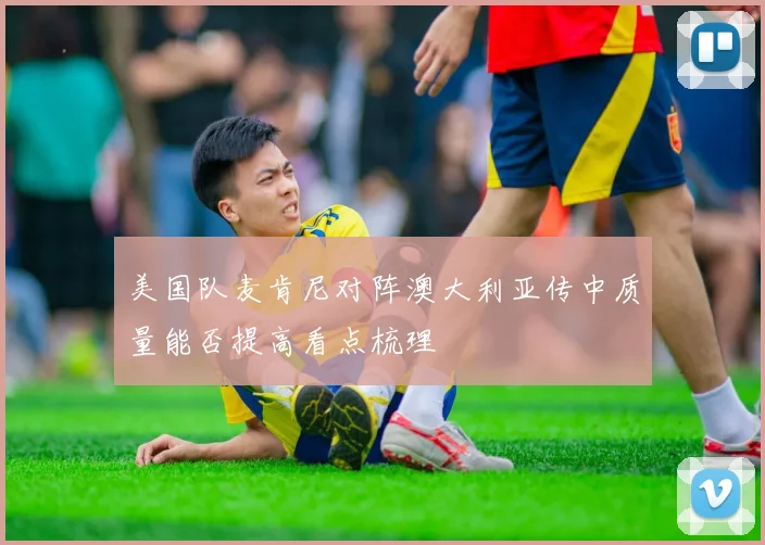 美国队麦肯尼对阵澳大利亚传中质量能否提高看点梳理