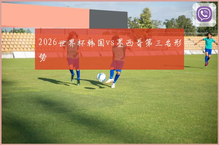 2026世界杯韩国vs墨西哥第三名形势