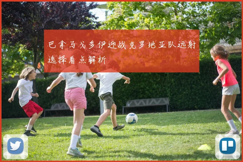 巴拿马戈多伊迎战克罗地亚队远射选择看点解析