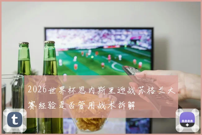 2026世界杯恩内斯里迎战苏格兰大赛经验是否管用战术拆解