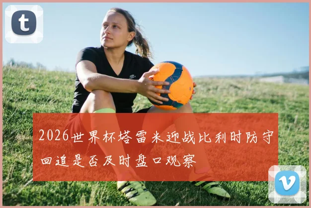 2026世界杯塔雷米迎战比利时防守回追是否及时盘口观察