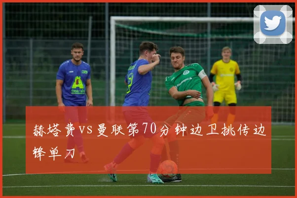 赫塔费vs曼联第70分钟边卫挑传边锋单刀
