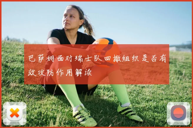 巴萨姆面对瑞士队回撤组织是否有效攻防作用解读