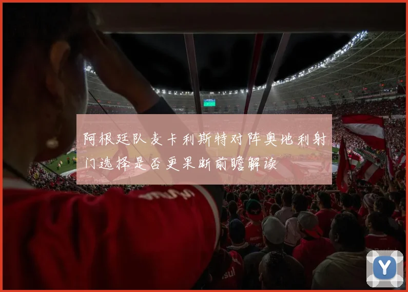 阿根廷队麦卡利斯特对阵奥地利射门选择是否更果断前瞻解读