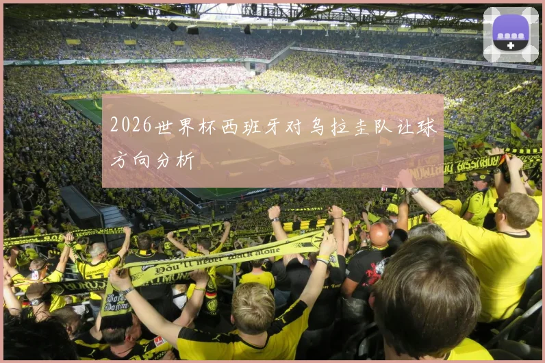 2026世界杯西班牙对乌拉圭队让球方向分析