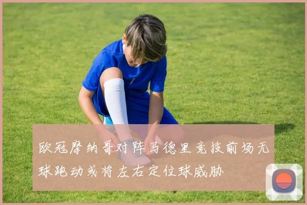 欧冠摩纳哥对阵马德里竞技前场无球跑动或将左右定位球威胁