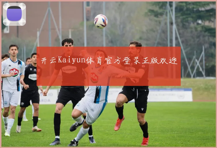 开云Kaiyun体育官方登录正版欢迎