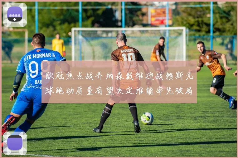 欧冠焦点战乔纳森戴维迎战赖斯无球跑动质量有望决定谁能率先破局