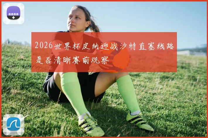 2026世界杯皮纳迎战沙特直塞线路是否清晰赛前观察