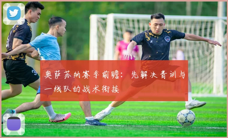 奥萨苏纳赛季前瞻:先解决青训与一线队的战术衔接