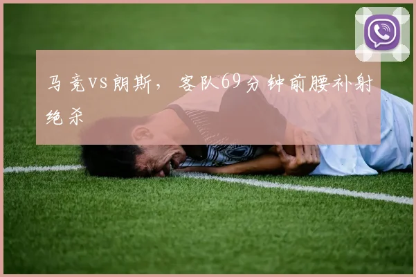 马竞vs朗斯，客队69分钟前腰补射绝杀