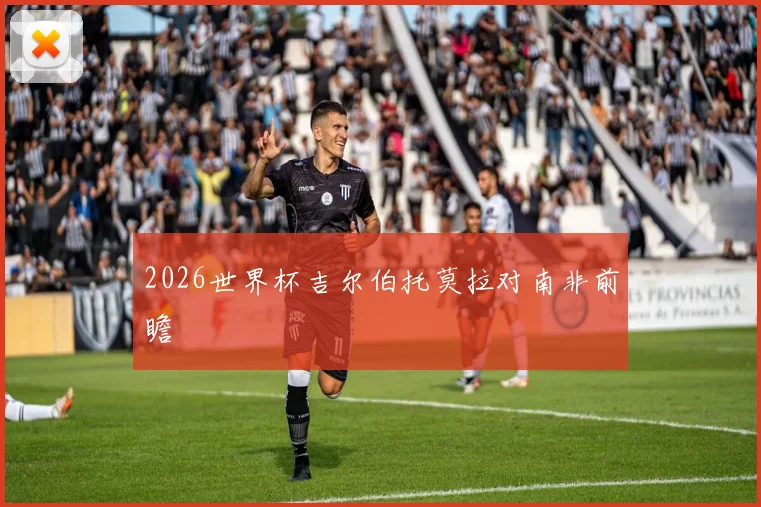 2026世界杯吉尔伯托莫拉对南非前瞻