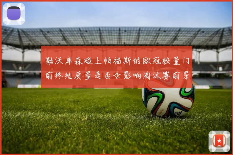 勒沃库森碰上帕福斯的欧冠较量门前终结质量是否会影响淘汰赛前景