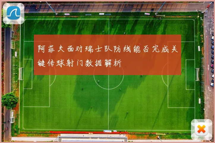 阿菲夫面对瑞士队防线能否完成关键传球射门数据解析