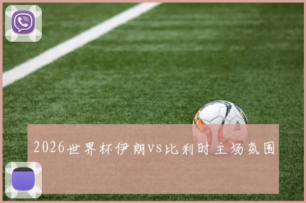 2026世界杯伊朗vs比利时主场氛围