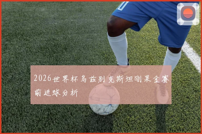 2026世界杯乌兹别克斯坦刚果金赛前进球分析