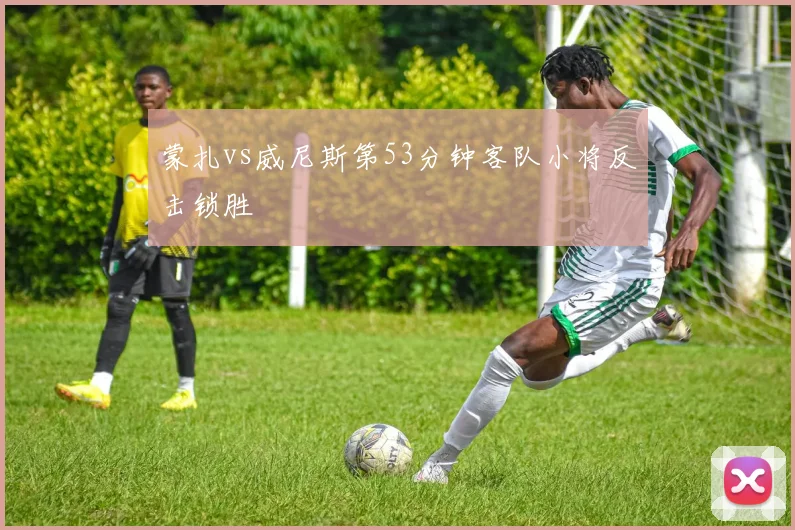 蒙扎vs威尼斯第53分钟客队小将反击锁胜