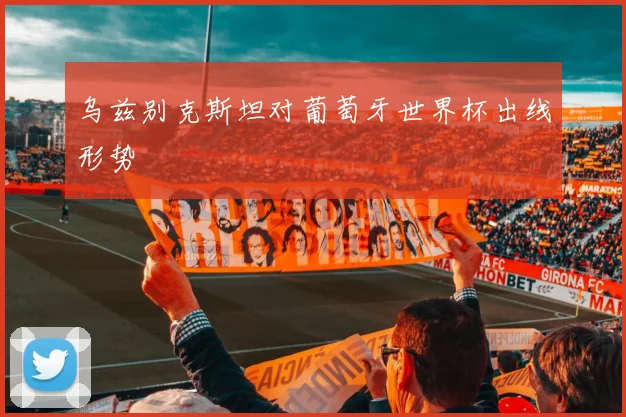 乌兹别克斯坦对葡萄牙世界杯出线形势
