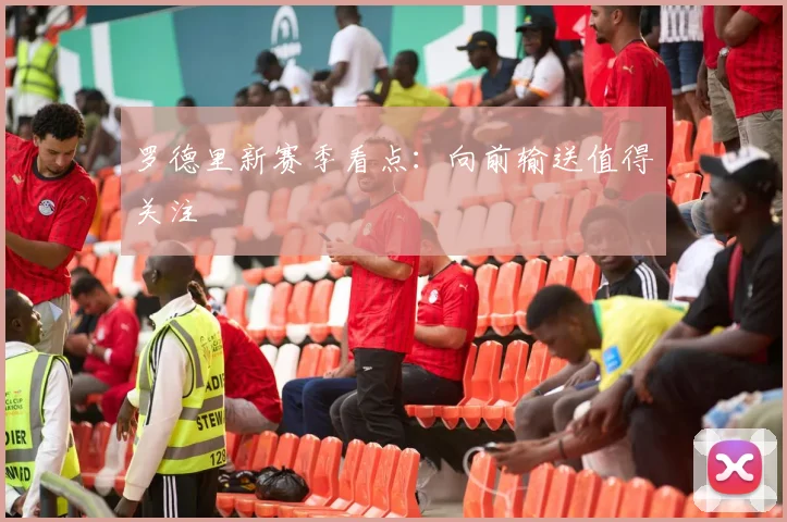 罗德里新赛季看点:向前输送值得关注