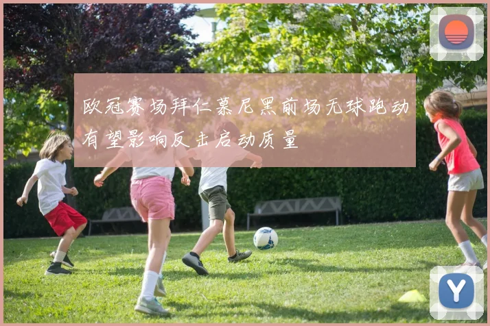 欧冠赛场拜仁慕尼黑前场无球跑动有望影响反击启动质量