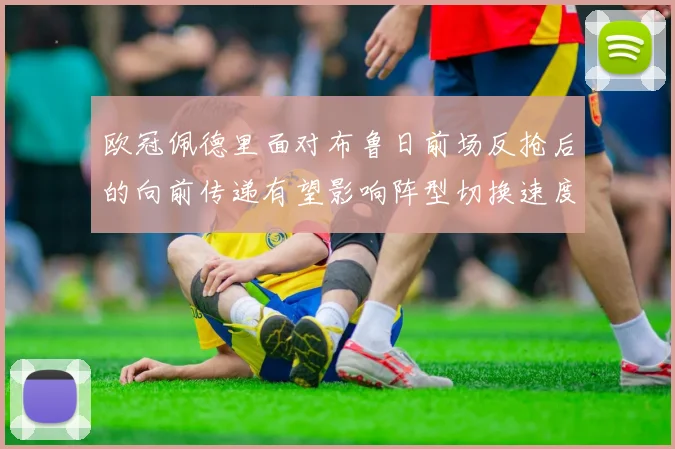 欧冠佩德里面对布鲁日前场反抢后的向前传递有望影响阵型切换速度