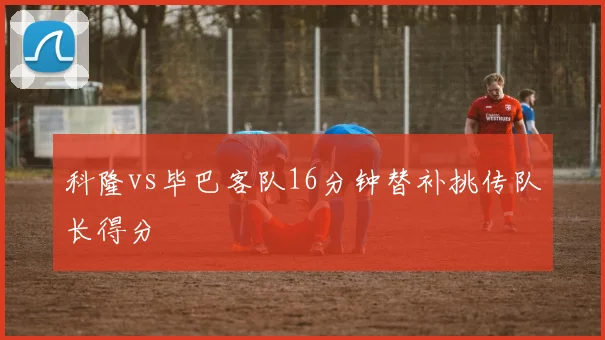 科隆vs毕巴客队16分钟替补挑传队长得分