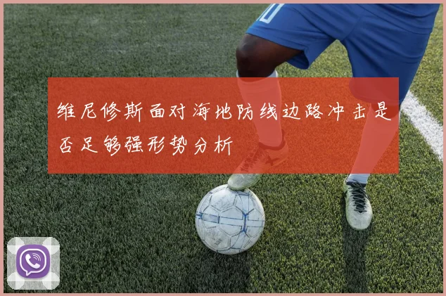 维尼修斯面对海地防线边路冲击是否足够强形势分析