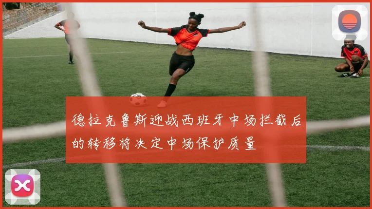 德拉克鲁斯迎战西班牙中场拦截后的转移将决定中场保护质量