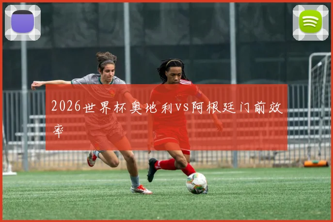 2026世界杯奥地利vs阿根廷门前效率