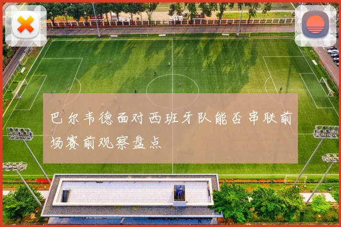 巴尔韦德面对西班牙队能否串联前场赛前观察盘点