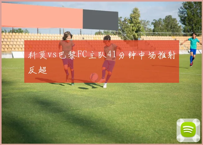 科莫vs巴黎FC主队41分钟中场推射反超