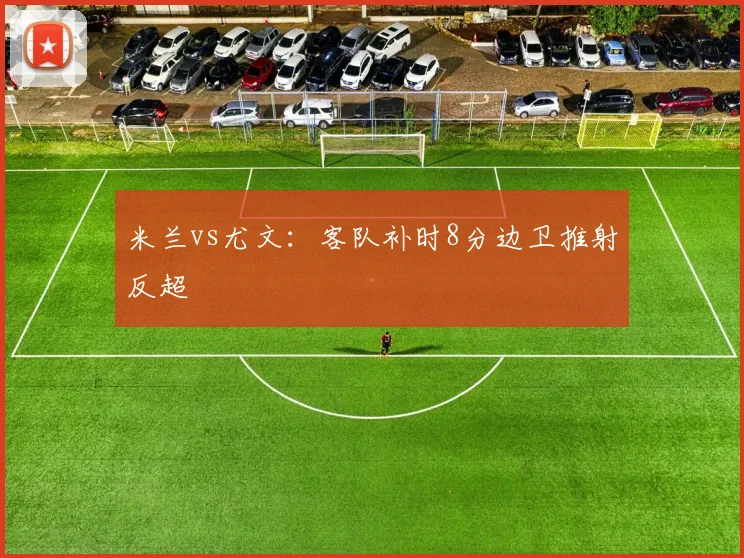 米兰vs尤文：客队补时8分边卫推射反超