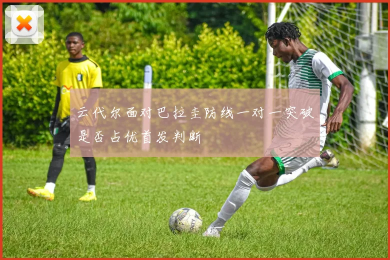 云代尔面对巴拉圭防线一对一突破是否占优首发判断