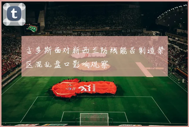 古多斯面对新西兰防线能否制造禁区混乱盘口影响观察