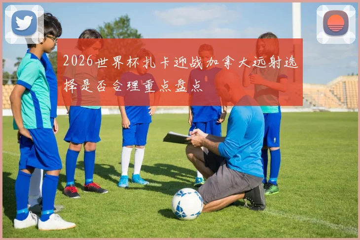 2026世界杯扎卡迎战加拿大远射选择是否合理重点盘点